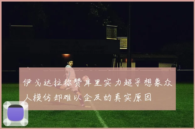 伊戈达拉称赞库里实力超乎想象众人模仿却难以企及的真实原因