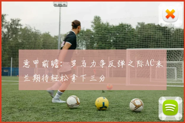 意甲前瞻：罗马力争反弹之际AC米兰期待轻松拿下三分