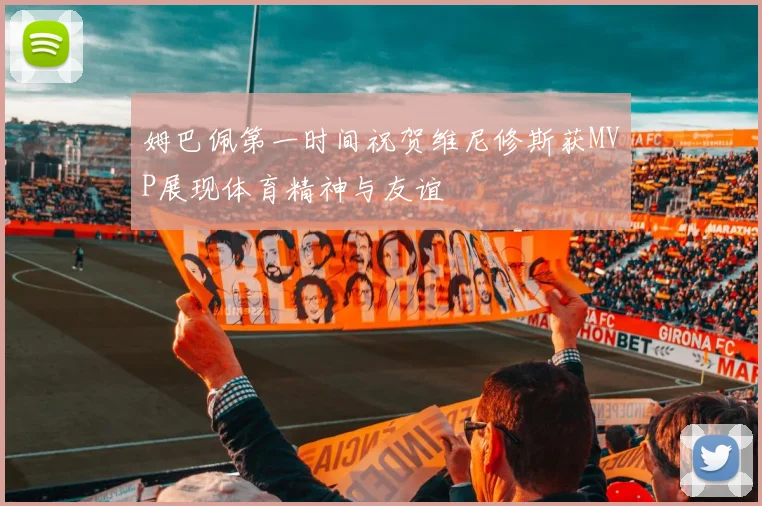 姆巴佩第一时间祝贺维尼修斯获MVP展现体育精神与友谊
