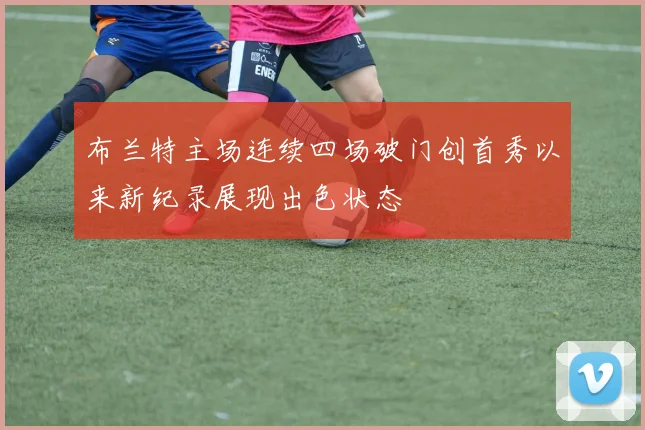 布兰特主场连续四场破门创首秀以来新纪录展现出色状态