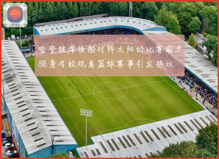 哈登缺席快船对阵太阳的比赛前夕现身母校观看篮球赛事引发热议