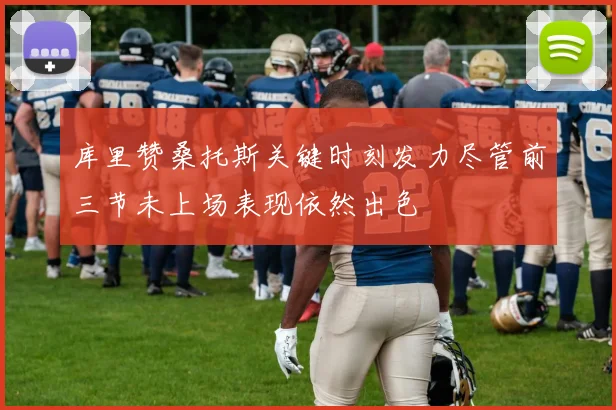 库里赞桑托斯关键时刻发力尽管前三节未上场表现依然出色