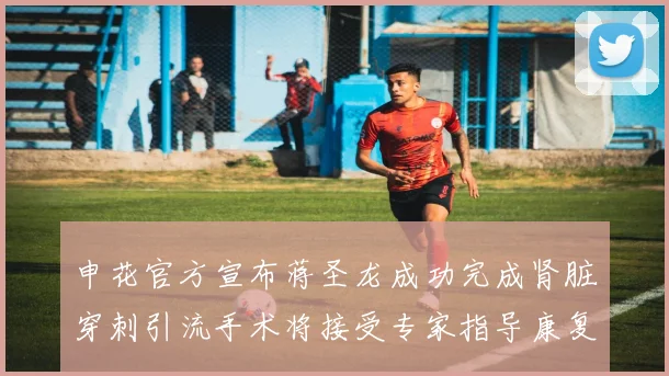 申花官方宣布蒋圣龙成功完成肾脏穿刺引流手术将接受专家指导康复治疗