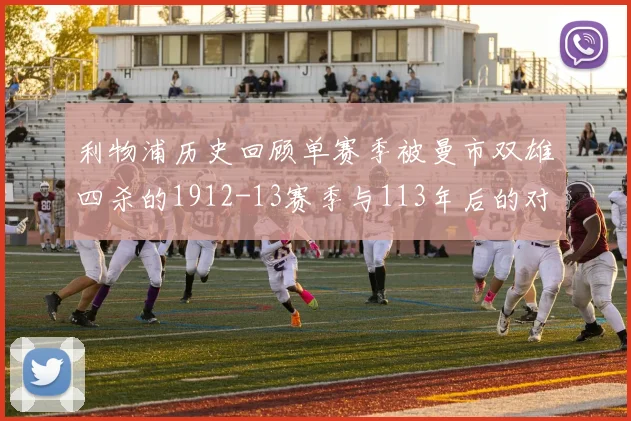 利物浦历史回顾单赛季被曼市双雄四杀的1912-13赛季与113年后的对比