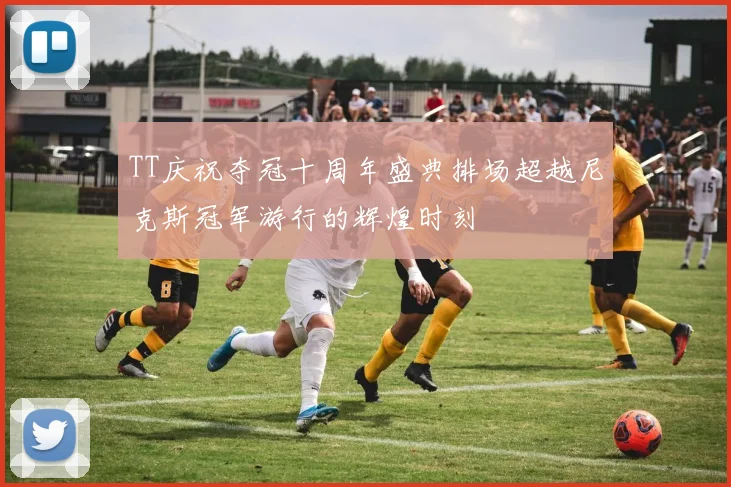 TT庆祝夺冠十周年盛典排场超越尼克斯冠军游行的辉煌时刻