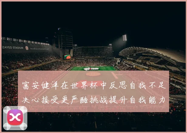 富安健洋在世界杯中反思自我不足决心接受更严酷挑战提升自我能力