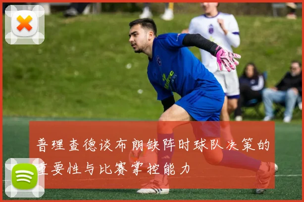 普理查德谈布朗缺阵时球队决策的重要性与比赛掌控能力