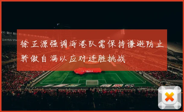 徐正源强调海港队需保持谦逊防止骄傲自满以应对连胜挑战