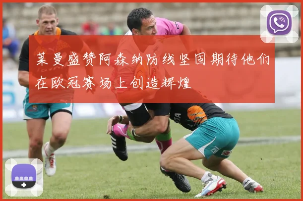 莱曼盛赞阿森纳防线坚固期待他们在欧冠赛场上创造辉煌
