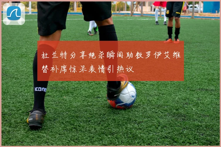 杜兰特分享绝杀瞬间助教罗伊艾维替补席惊呆表情引热议