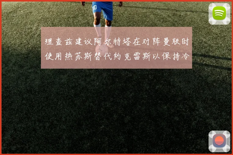 理查兹建议阿尔特塔在对阵曼联时使用热苏斯替代约克雷斯以保持冷静状态