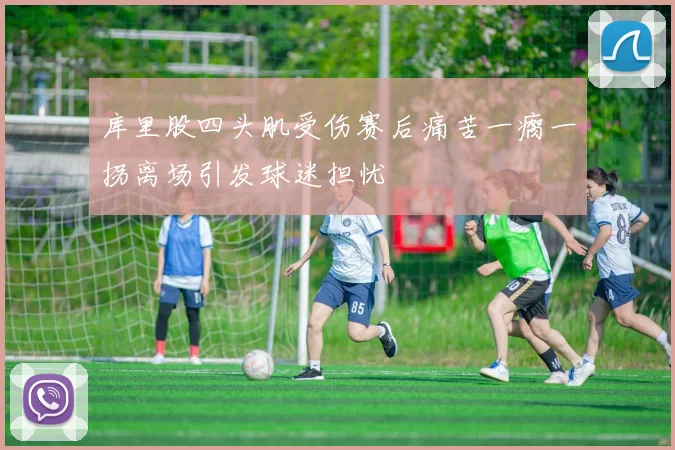 库里股四头肌受伤赛后痛苦一瘸一拐离场引发球迷担忧
