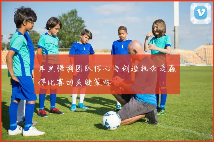 库里强调团队信心与创造机会是赢得比赛的关键策略