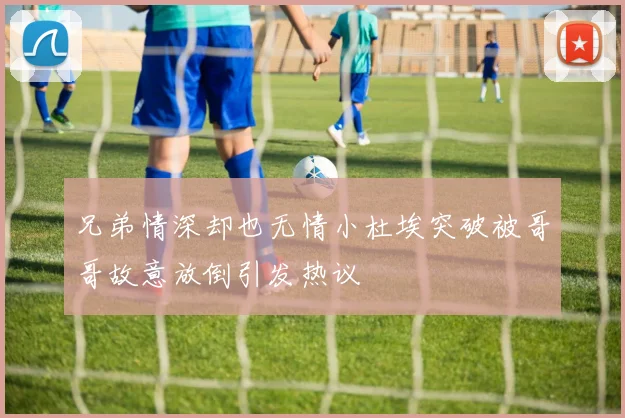 兄弟情深却也无情小杜埃突破被哥哥故意放倒引发热议