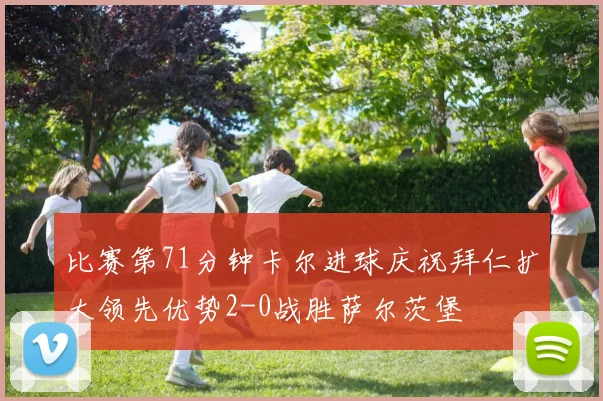 比赛第71分钟卡尔进球庆祝拜仁扩大领先优势2-0战胜萨尔茨堡
