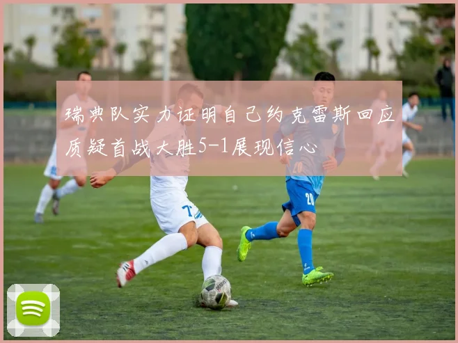 瑞典队实力证明自己约克雷斯回应质疑首战大胜5-1展现信心