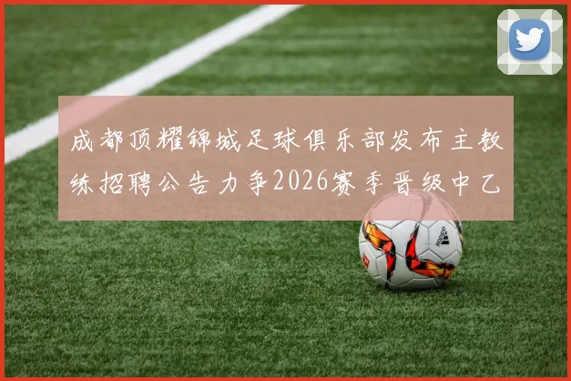 成都顶耀锦城足球俱乐部发布主教练招聘公告力争2026赛季晋级中乙联赛