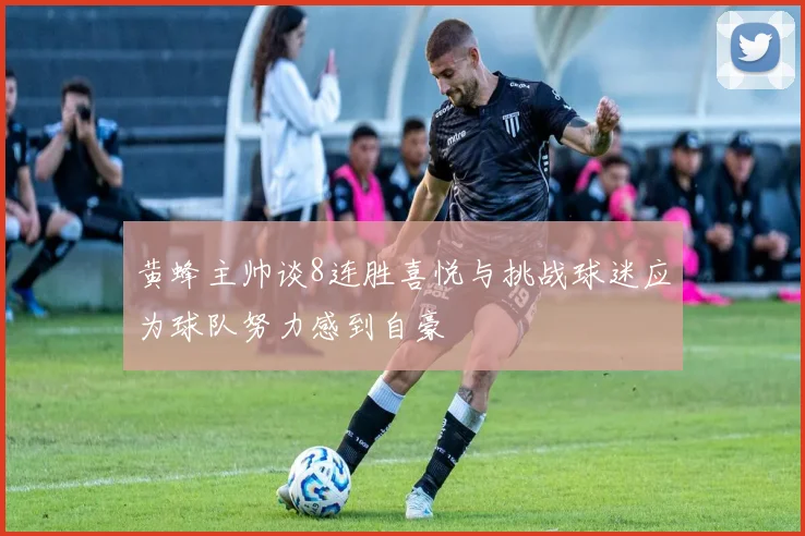 黄蜂主帅谈8连胜喜悦与挑战球迷应为球队努力感到自豪
