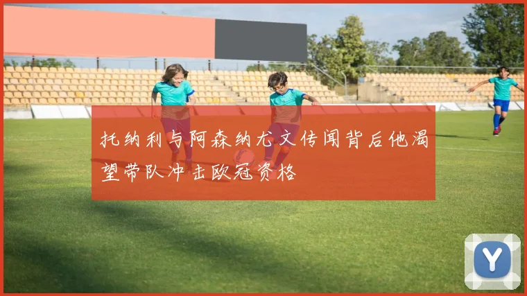 托纳利与阿森纳尤文传闻背后他渴望带队冲击欧冠资格