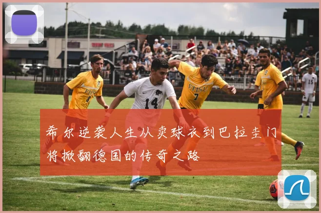 希尔逆袭人生从卖球衣到巴拉圭门将掀翻德国的传奇之路