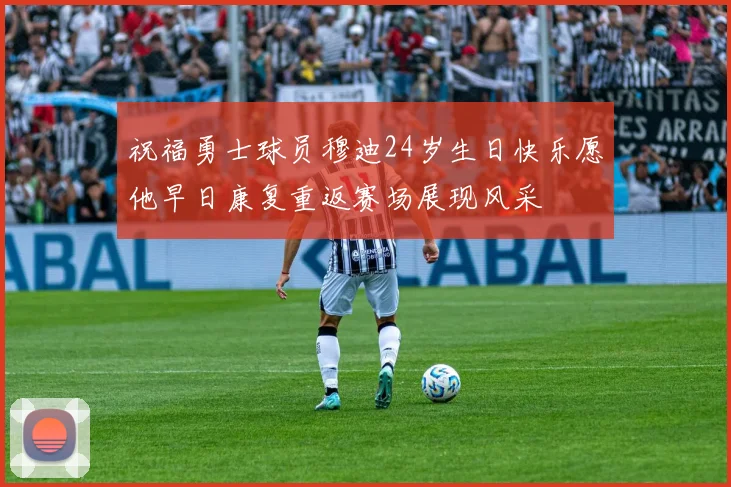 祝福勇士球员穆迪24岁生日快乐愿他早日康复重返赛场展现风采