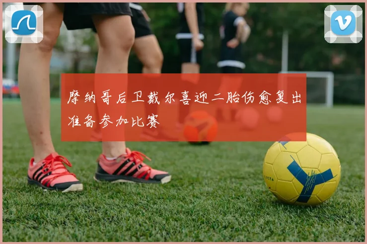 摩纳哥后卫戴尔喜迎二胎伤愈复出准备参加比赛