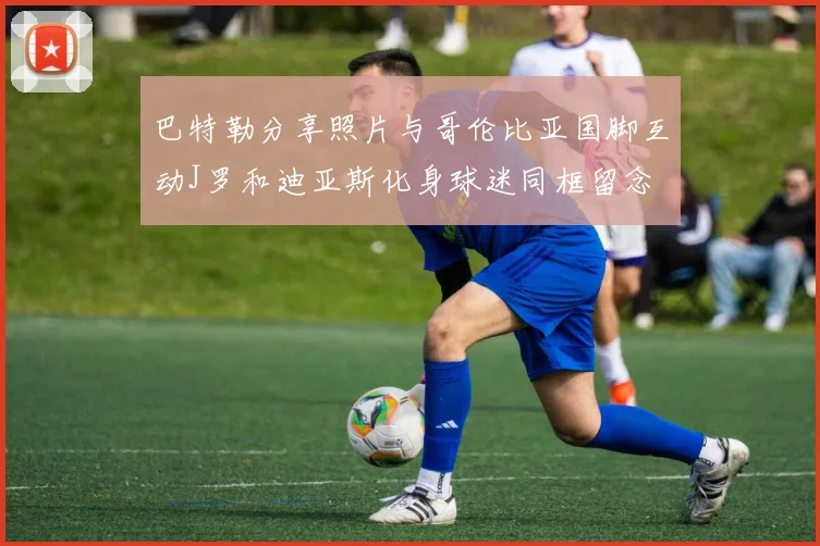 巴特勒分享照片与哥伦比亚国脚互动J罗和迪亚斯化身球迷同框留念