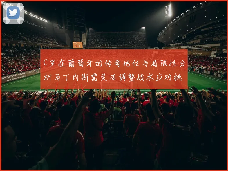 C罗在葡萄牙的传奇地位与局限性分析马丁内斯需灵活调整战术应对挑战
