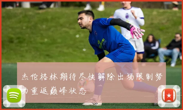 杰伦格林期待尽快解除出场限制努力重返巅峰状态