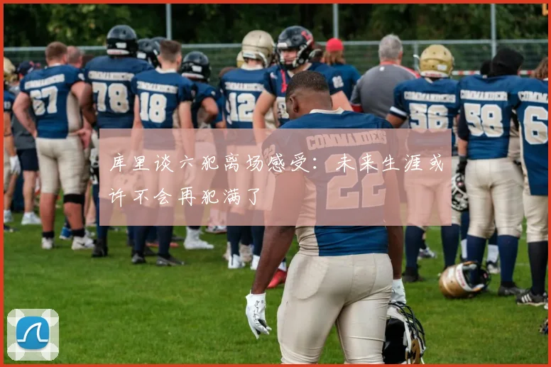 库里谈六犯离场感受：未来生涯或许不会再犯满了