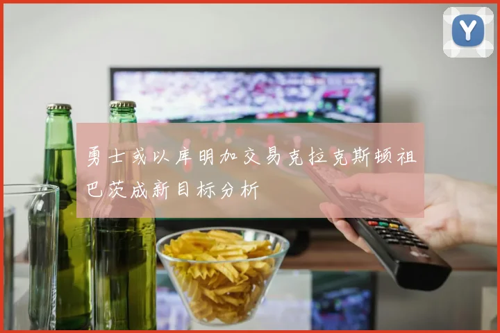 勇士或以库明加交易克拉克斯顿祖巴茨成新目标分析
