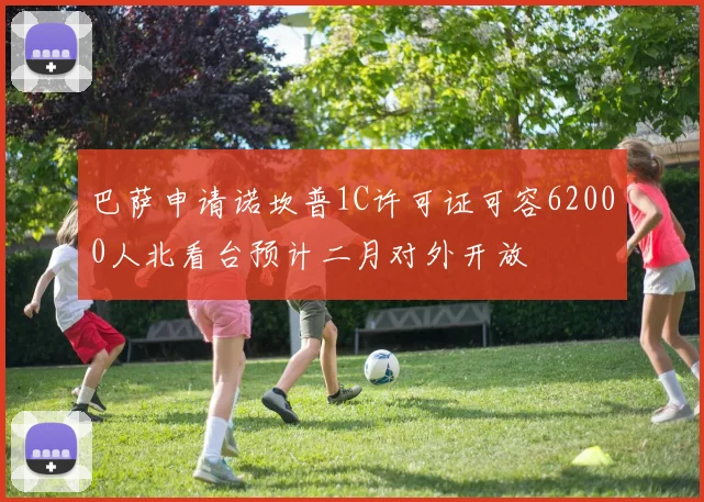 巴萨申请诺坎普1C许可证可容62000人北看台预计二月对外开放