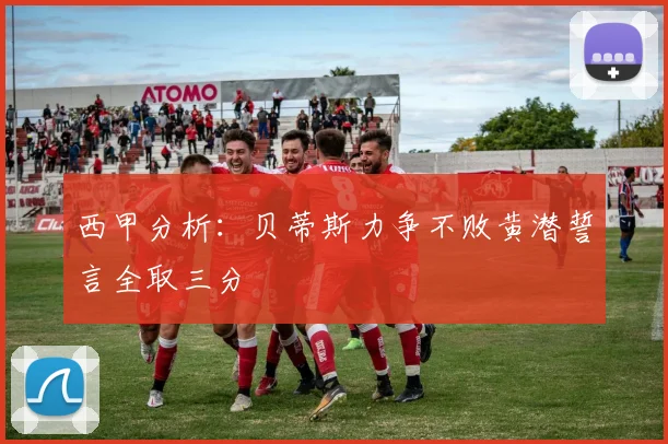 西甲分析：贝蒂斯力争不败黄潜誓言全取三分